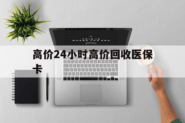 宣威最新的高价24小时高价回收医保卡方法分享(宣威高价回收医保卡联系方式教程)