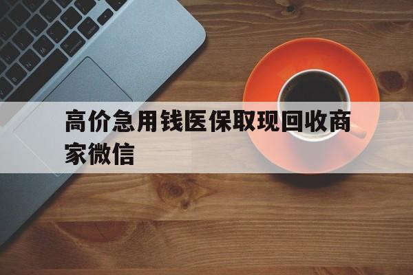 宣威最新的高价急用钱医保取现回收商家微信方法分享(宣威高价回收医保卡联系方式教程)